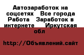 Автозаработок на соцсетях - Все города Работа » Заработок в интернете   . Иркутская обл.